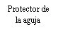 Black text on white background with the Spanish phrase 'Protector de la aguja' arranged over two lines, meaning 'Needle protector'